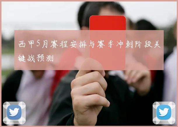 西甲5月赛程安排与赛季冲刺阶段关键战预测