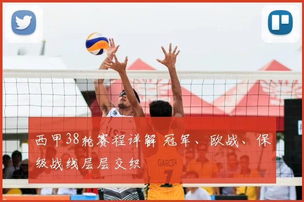 西甲38轮赛程详解 冠军、欧战、保级战线层层交织