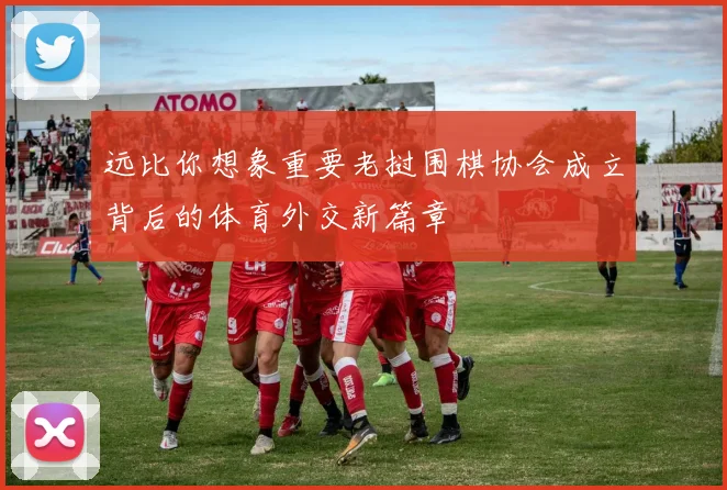远比你想象重要老挝围棋协会成立背后的体育外交新篇章