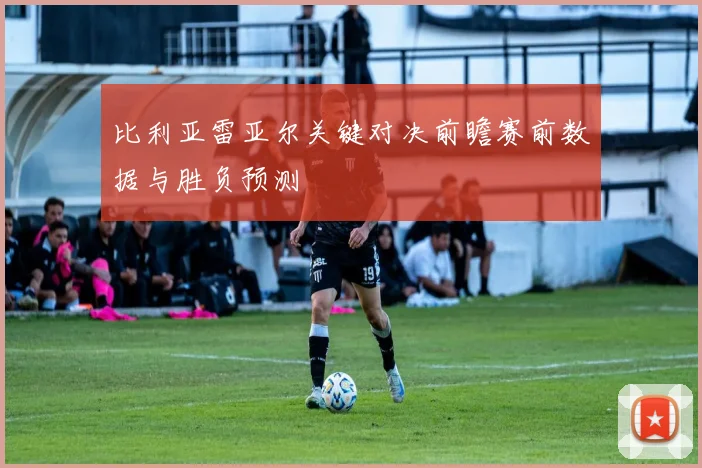 比利亚雷亚尔关键对决前瞻赛前数据与胜负预测