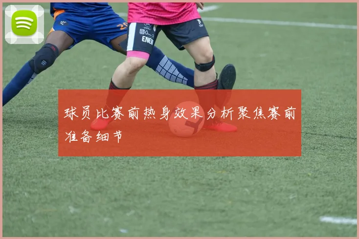 球员比赛前热身效果分析聚焦赛前准备细节