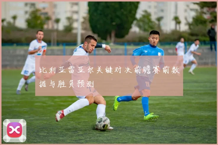 比利亚雷亚尔关键对决前瞻赛前数据与胜负预测