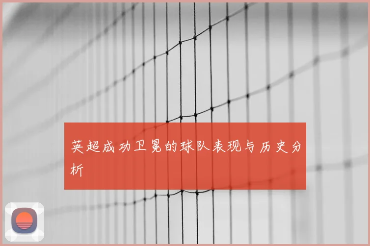 英超成功卫冕的球队表现与历史分析