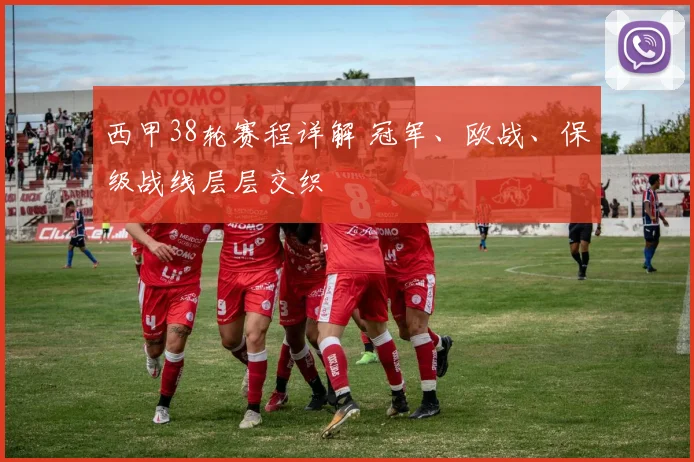西甲38轮赛程详解 冠军、欧战、保级战线层层交织
