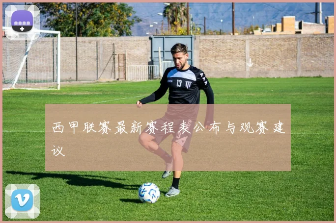 西甲联赛最新赛程表公布与观赛建议